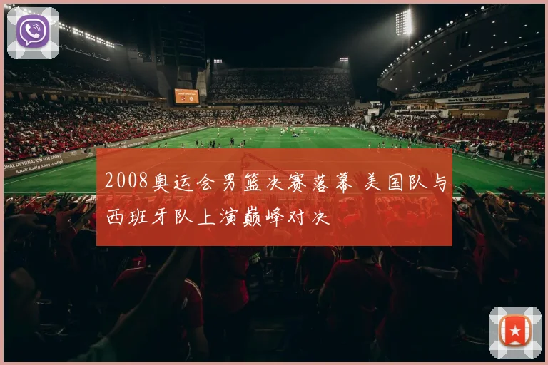 2008奥运会男篮决赛落幕 美国队与西班牙队上演巅峰对决