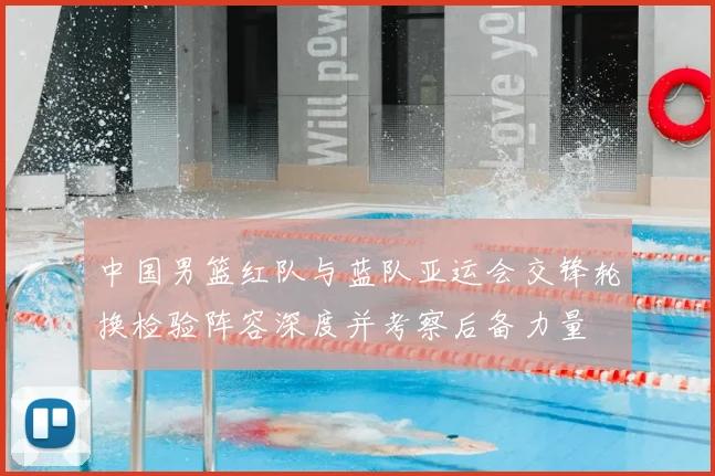中国男篮红队与蓝队亚运会交锋轮换检验阵容深度并考察后备力量
