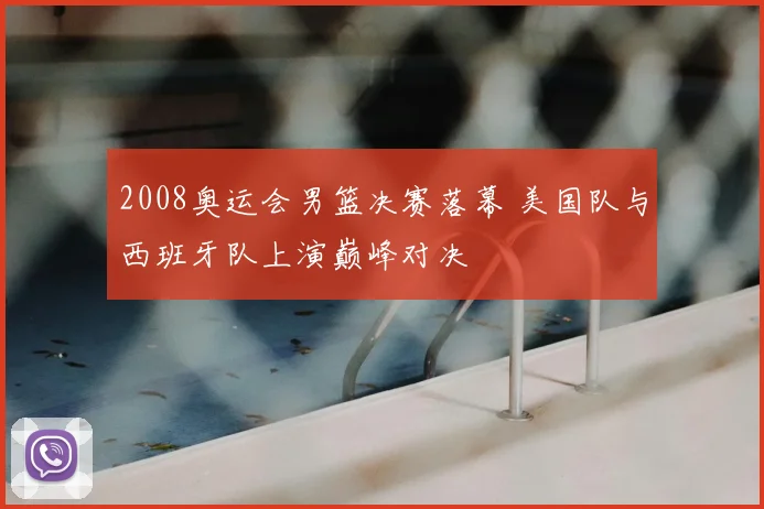 2008奥运会男篮决赛落幕 美国队与西班牙队上演巅峰对决