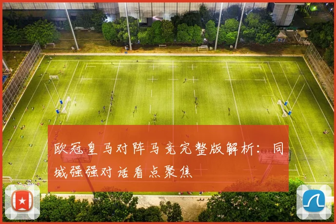 欧冠皇马对阵马竞完整版解析：同城强强对话看点聚焦