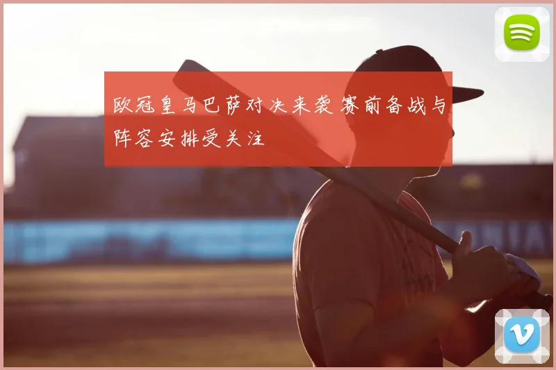 欧冠皇马巴萨对决来袭 赛前备战与阵容安排受关注