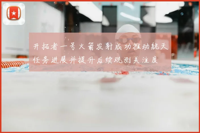 开拓者一号火箭发射成功推动航天任务进展并提升后续观测关注度