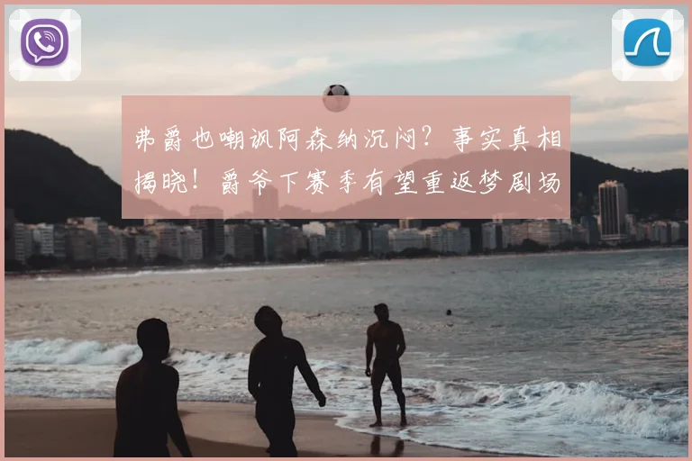 弗爵也嘲讽阿森纳沉闷？事实真相揭晓！爵爷下赛季有望重返梦剧场