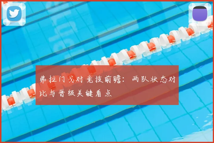 弗拉门戈对竞技前瞻：两队状态对比与晋级关键看点
