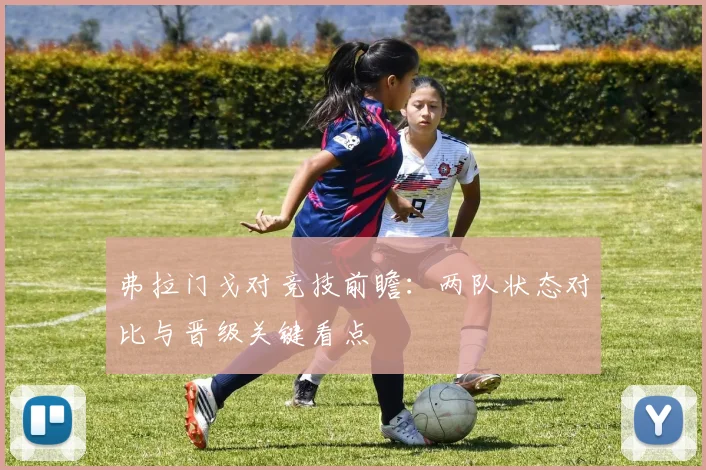 弗拉门戈对竞技前瞻：两队状态对比与晋级关键看点