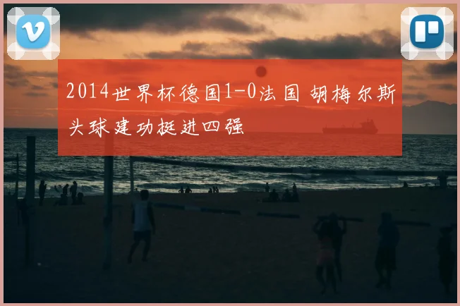 2014世界杯德国1-0法国 胡梅尔斯头球建功挺进四强