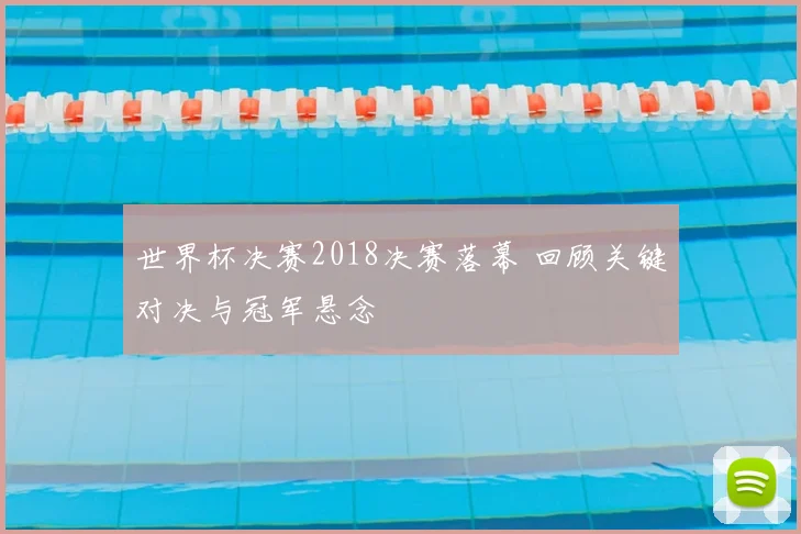 世界杯决赛2018决赛落幕 回顾关键对决与冠军悬念