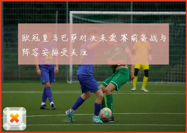 欧冠皇马巴萨对决来袭 赛前备战与阵容安排受关注