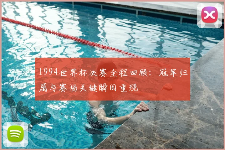 1994世界杯决赛全程回顾:冠军归属与赛场关键瞬间重现