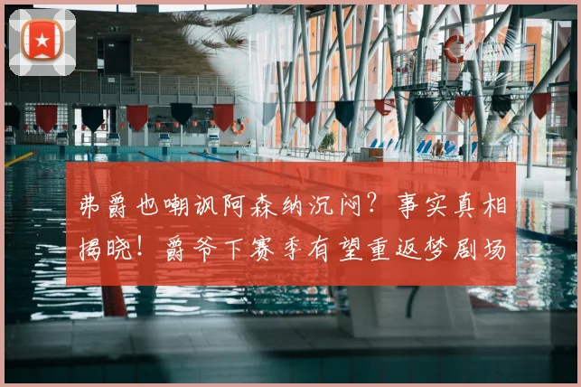 弗爵也嘲讽阿森纳沉闷？事实真相揭晓！爵爷下赛季有望重返梦剧场