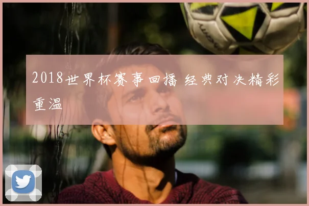 2018世界杯赛事回播 经典对决精彩重温