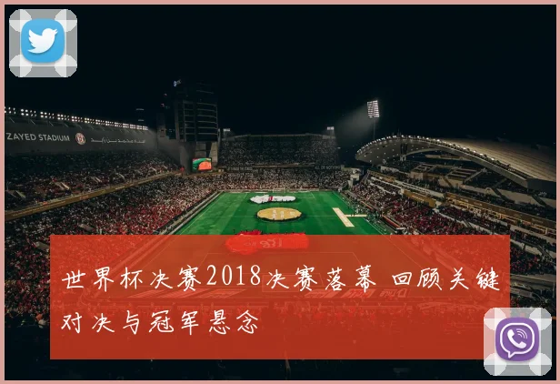 世界杯决赛2018决赛落幕 回顾关键对决与冠军悬念