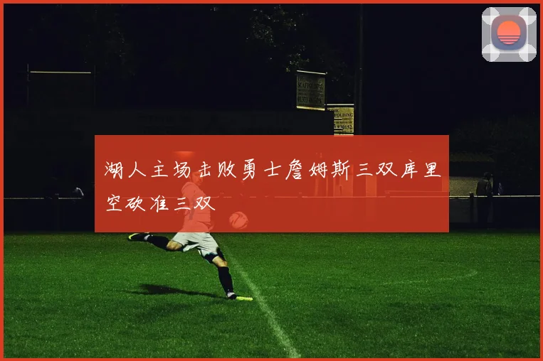 湖人主场击败勇士詹姆斯三双库里空砍准三双