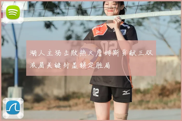 湖人主场击败热火詹姆斯贡献三双浓眉关键封盖锁定胜局