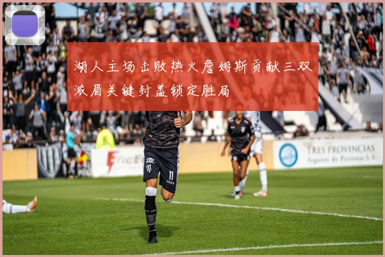 湖人主场击败热火詹姆斯贡献三双浓眉关键封盖锁定胜局