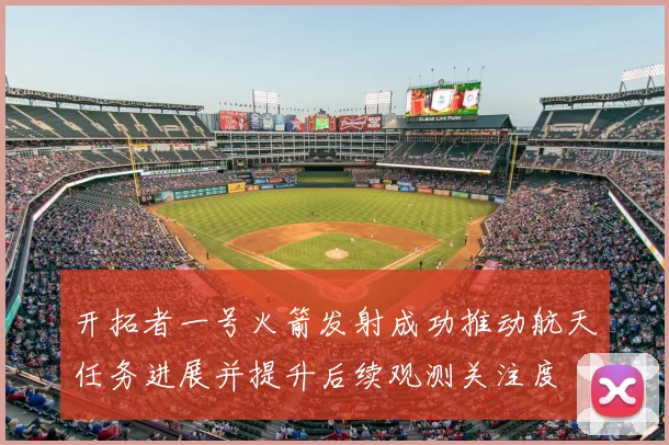 开拓者一号火箭发射成功推动航天任务进展并提升后续观测关注度