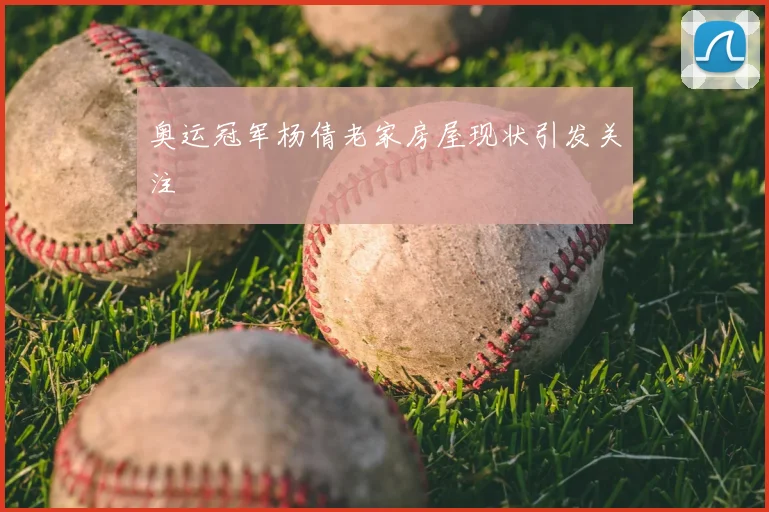 奥运冠军杨倩老家房屋现状引发关注