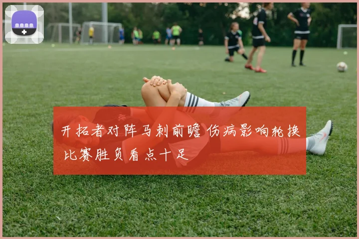开拓者对阵马刺前瞻 伤病影响轮换 比赛胜负看点十足