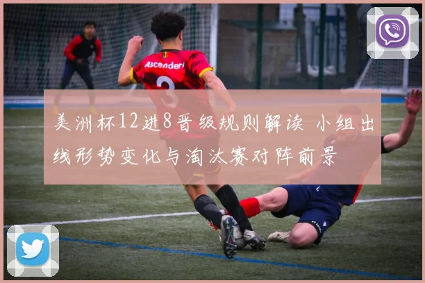 美洲杯12进8晋级规则解读 小组出线形势变化与淘汰赛对阵前景