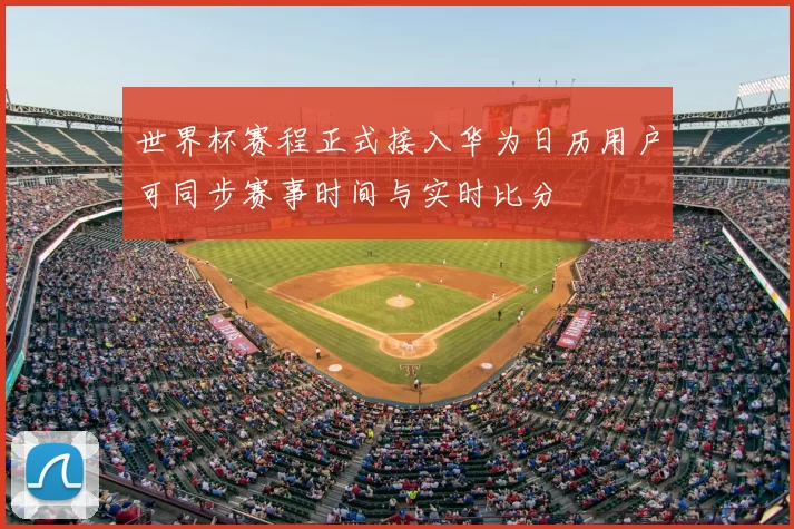 世界杯赛程正式接入华为日历用户可同步赛事时间与实时比分