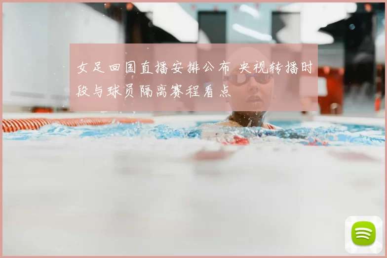 女足回国直播安排公布 央视转播时段与球员隔离赛程看点