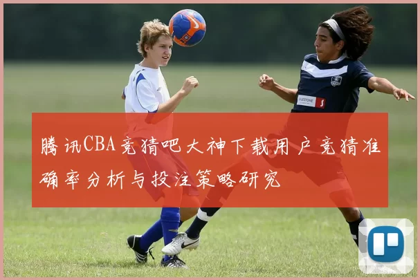 腾讯CBA竞猜吧大神下载用户竞猜准确率分析与投注策略研究