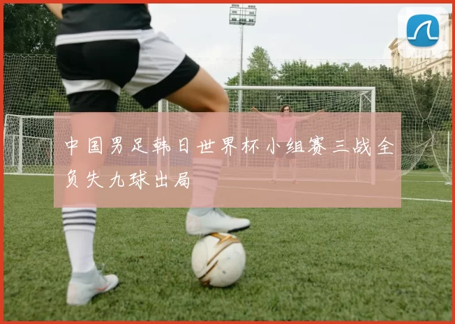 中国男足韩日世界杯小组赛三战全负失九球出局