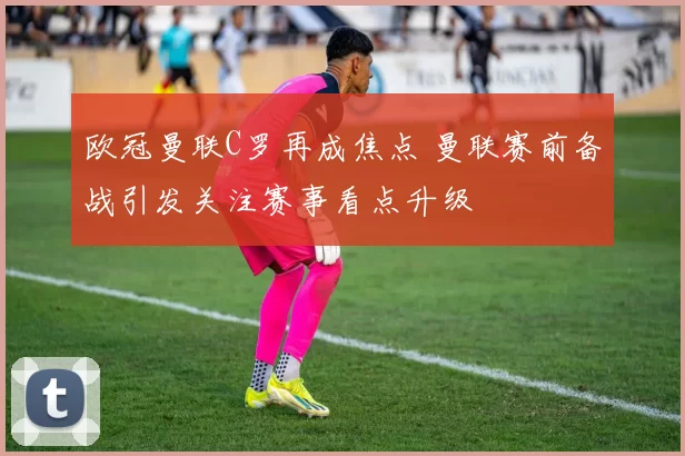 欧冠曼联C罗再成焦点 曼联赛前备战引发关注赛事看点升级