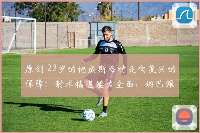 原创 23岁的他成斯洛特走向复兴的保障：射术精湛能力全面，姆巴佩点赞