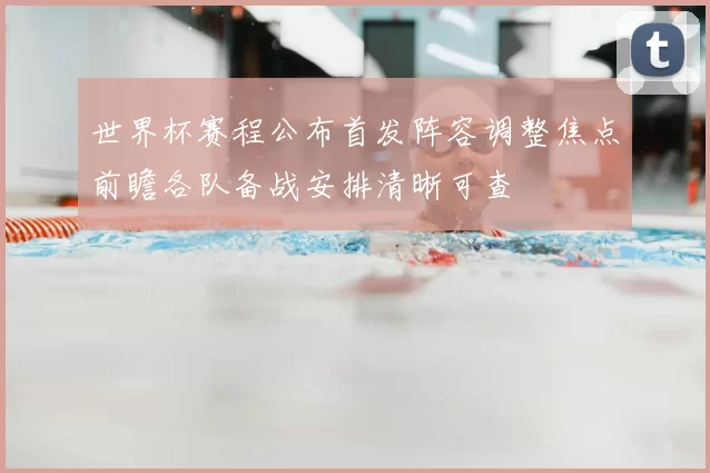 世界杯赛程公布首发阵容调整焦点前瞻各队备战安排清晰可查