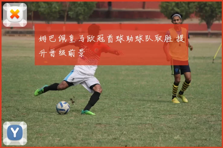 姆巴佩皇马欧冠首球助球队取胜 提升晋级前景