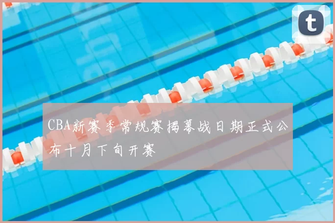 CBA新赛季常规赛揭幕战日期正式公布十月下旬开赛