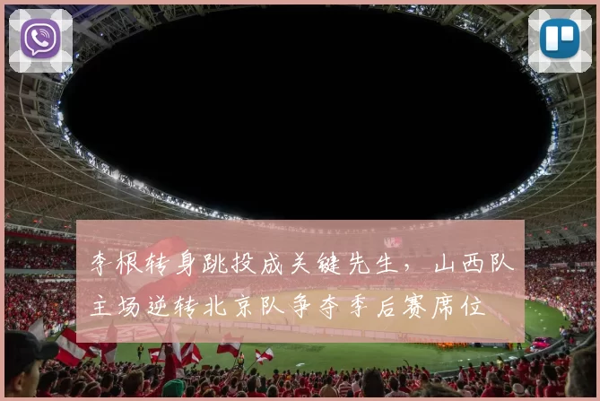 李根转身跳投成关键先生，山西队主场逆转北京队争夺季后赛席位