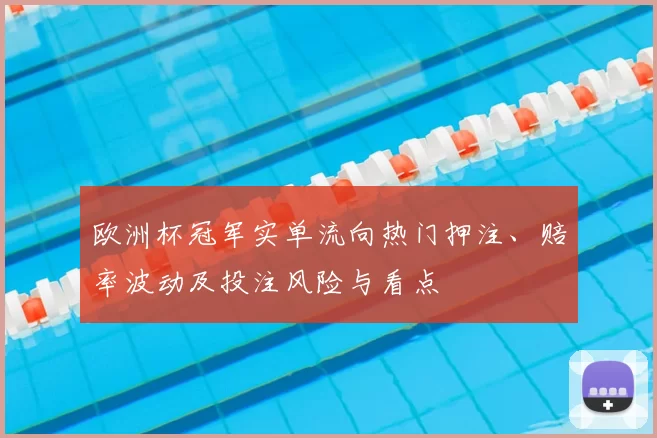 欧洲杯冠军实单流向热门押注、赔率波动及投注风险与看点