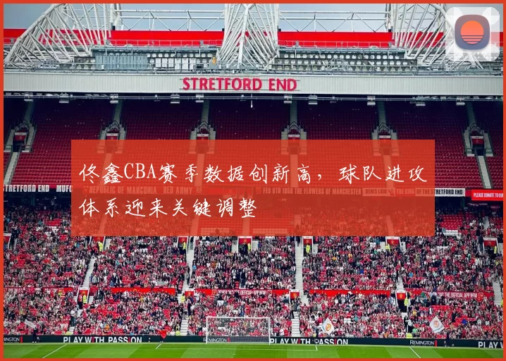 佟鑫CBA赛季数据创新高，球队进攻体系迎来关键调整