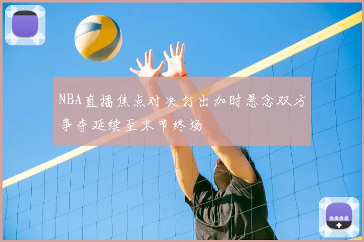 NBA直播焦点对决打出加时悬念双方争夺延续至末节终场