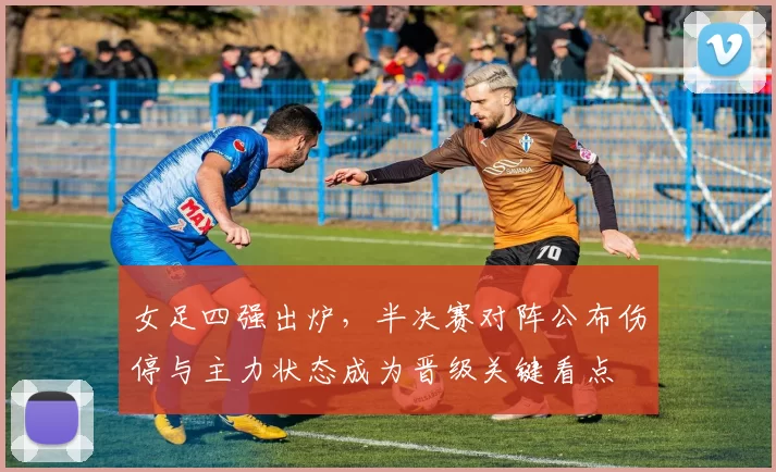 女足四强出炉，半决赛对阵公布伤停与主力状态成为晋级关键看点
