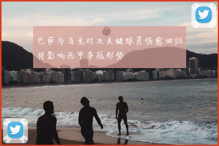 巴萨与马竞对决关键球员伤愈回归将影响西甲争冠形势