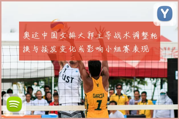 奥运中国女排大郭主导战术调整轮换与接发变化或影响小组赛表现