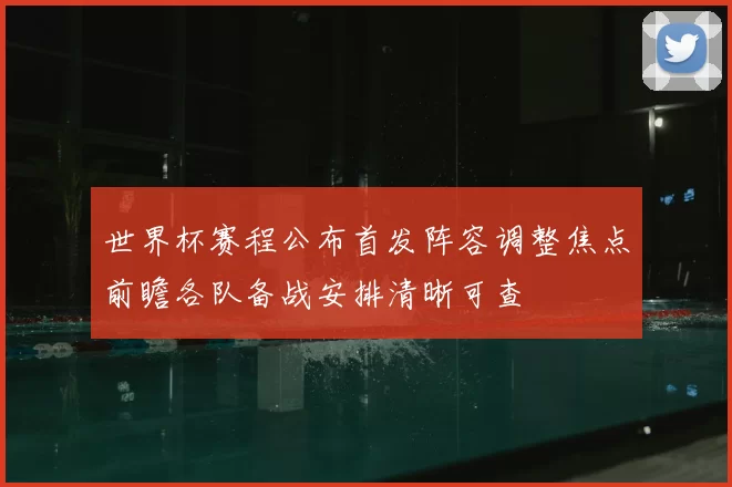 世界杯赛程公布首发阵容调整焦点前瞻各队备战安排清晰可查