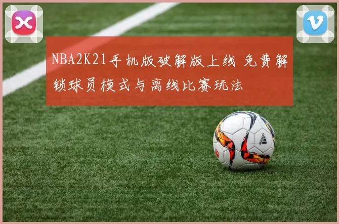 NBA2K21手机版破解版上线 免费解锁球员模式与离线比赛玩法