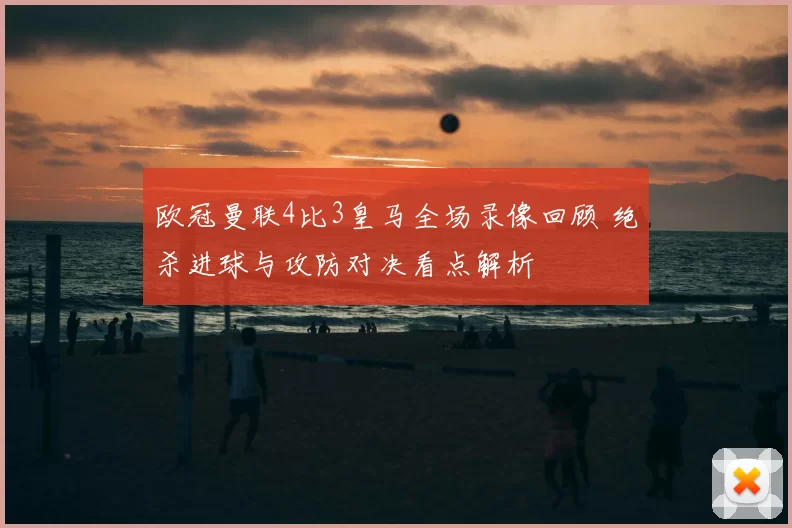 欧冠曼联4比3皇马全场录像回顾 绝杀进球与攻防对决看点解析