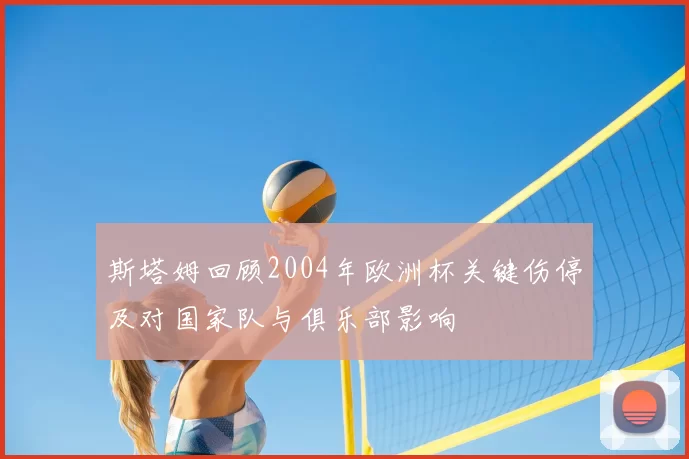 斯塔姆回顾2004年欧洲杯关键伤停及对国家队与俱乐部影响