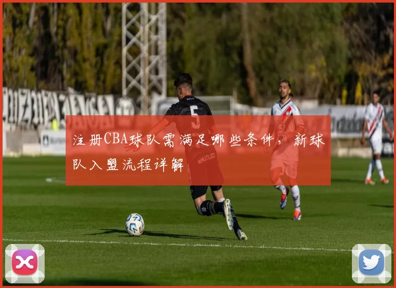 注册CBA球队需满足哪些条件，新球队入盟流程详解