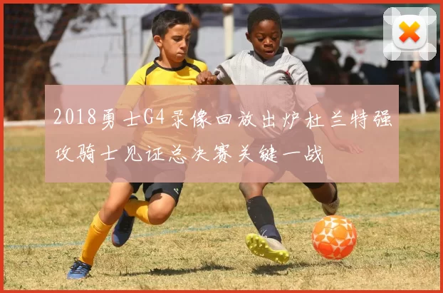 2018勇士G4录像回放出炉杜兰特强攻骑士见证总决赛关键一战