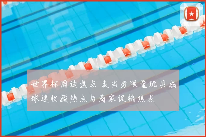 世界杯周边盘点 麦当劳限量玩具成球迷收藏热点与商家促销焦点