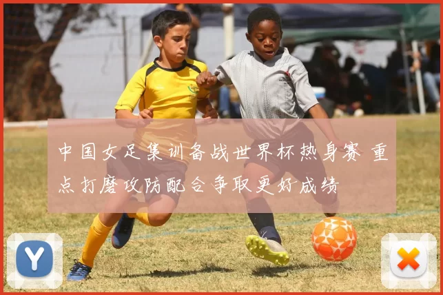 中国女足集训备战世界杯热身赛 重点打磨攻防配合争取更好成绩