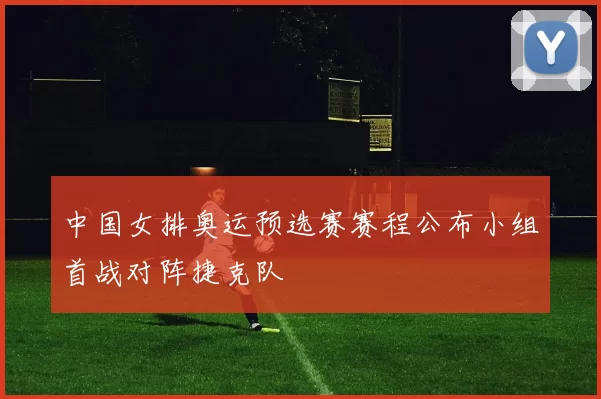 中国女排奥运预选赛赛程公布小组首战对阵捷克队