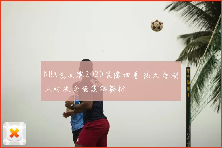 NBA总决赛2020录像回看 热火与湖人对决全场集锦解析