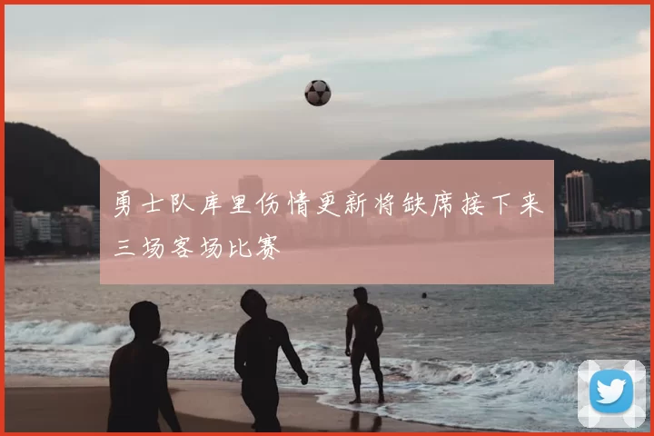 勇士队库里伤情更新将缺席接下来三场客场比赛